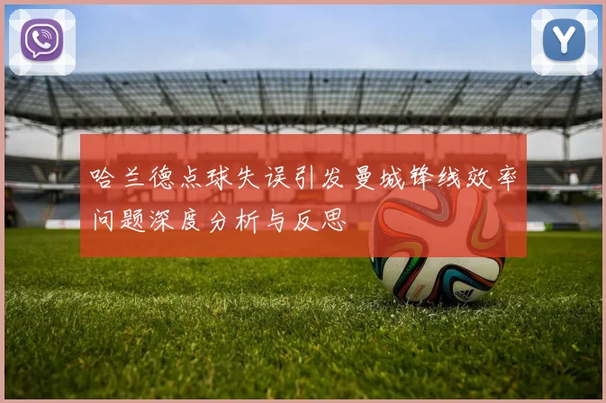 哈兰德点球失误引发曼城锋线效率问题深度分析与反思