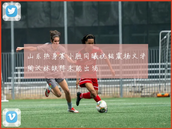 山东热身赛小胜同曦祝铭震杨文学陶汉林缺阵未能出场