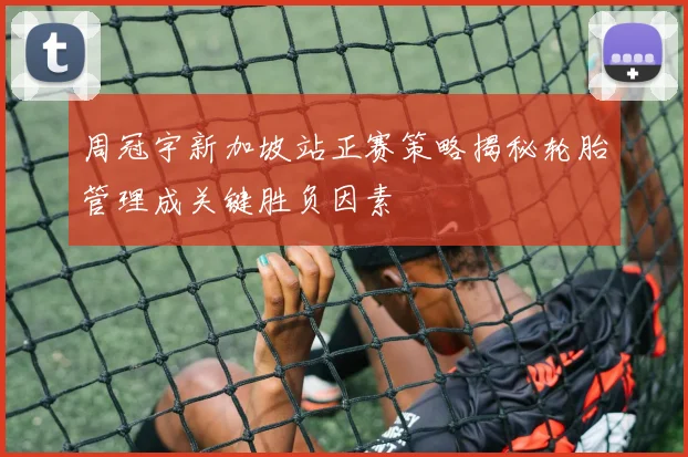 周冠宇新加坡站正赛策略揭秘轮胎管理成关键胜负因素