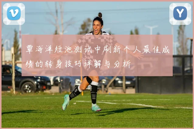 覃海洋短池测试中刷新个人最佳成绩的转身技巧详解与分析