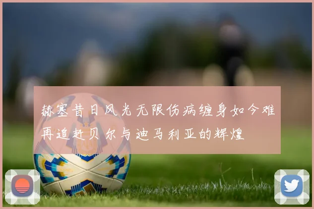 赫塞昔日风光无限伤病缠身如今难再追赶贝尔与迪马利亚的辉煌