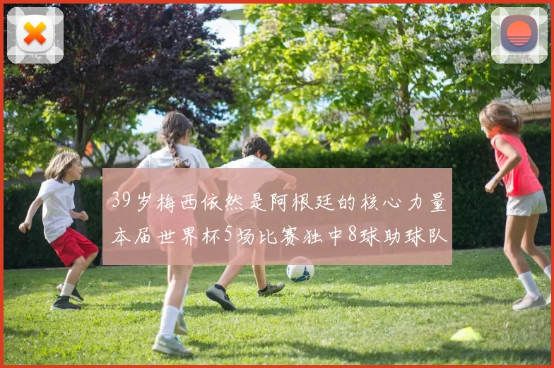 39岁梅西依然是阿根廷的核心力量本届世界杯5场比赛独中8球助球队狂轰14球